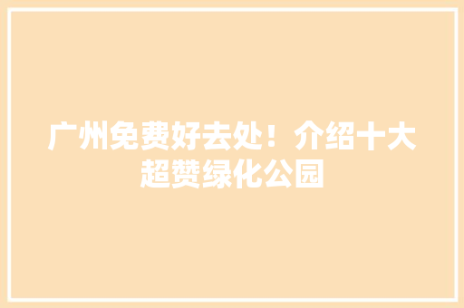广州免费好去处！介绍十大超赞绿化公园