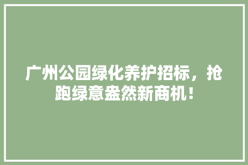 广州公园绿化养护招标，抢跑绿意盎然新商机！