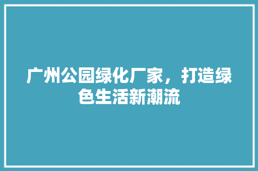 广州公园绿化厂家，打造绿色生活新潮流