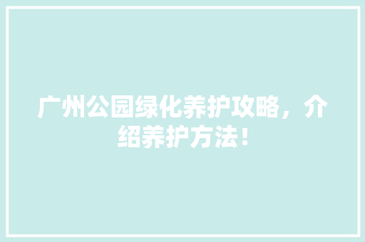 广州公园绿化养护攻略，介绍养护方法！