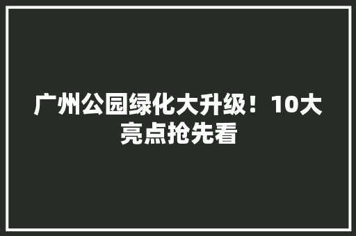 广州公园绿化大升级！10大亮点抢先看
