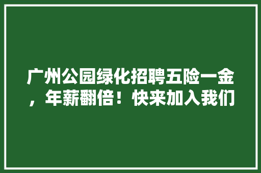广州公园绿化招聘五险一金，年薪翻倍！快来加入我们！