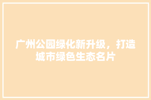 广州公园绿化新升级，打造城市绿色生态名片