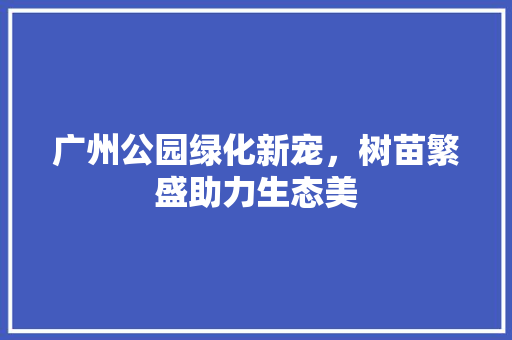 广州公园绿化新宠，树苗繁盛助力生态美