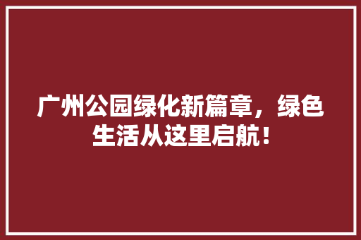 广州公园绿化新篇章，绿色生活从这里启航！