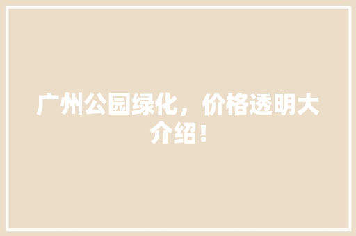 广州公园绿化，价格透明大介绍！