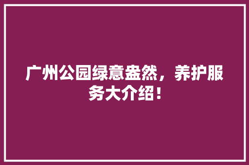 广州公园绿意盎然，养护服务大介绍！