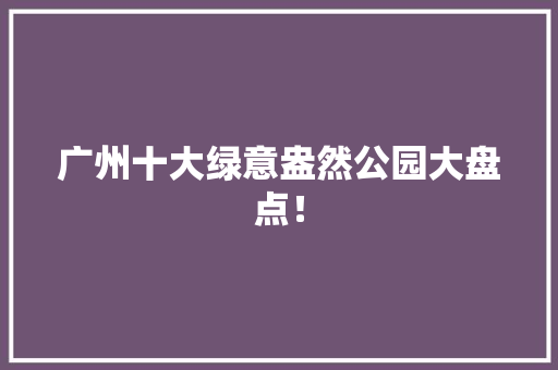 广州十大绿意盎然公园大盘点！