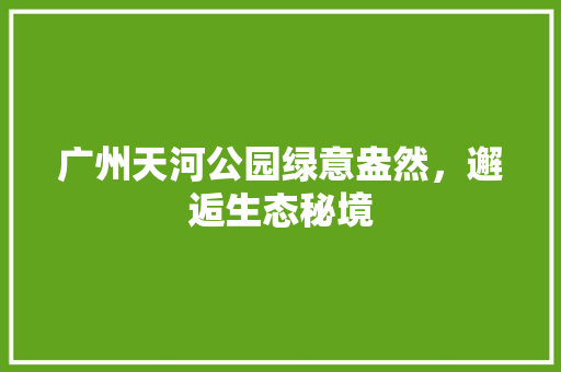 广州天河公园绿意盎然，邂逅生态秘境