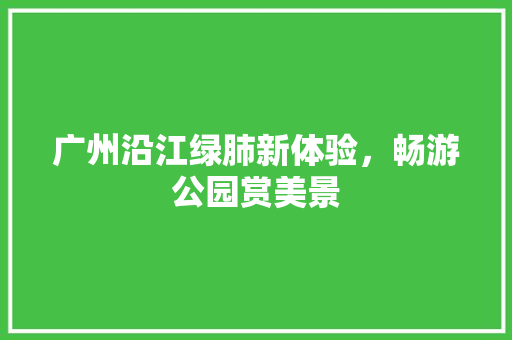 广州沿江绿肺新体验，畅游公园赏美景