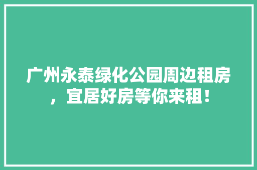 广州永泰绿化公园周边租房，宜居好房等你来租！