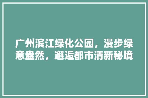 广州滨江绿化公园，漫步绿意盎然，邂逅都市清新秘境