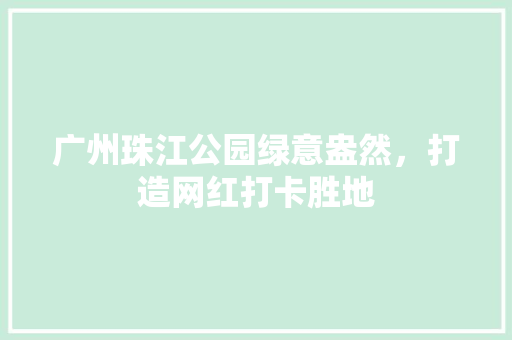 广州珠江公园绿意盎然，打造网红打卡胜地