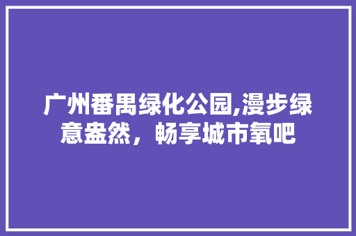 广州番禺绿化公园,漫步绿意盎然，畅享城市氧吧