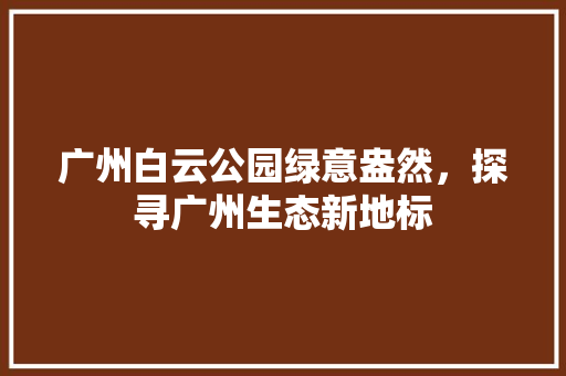 广州白云公园绿意盎然，探寻广州生态新地标
