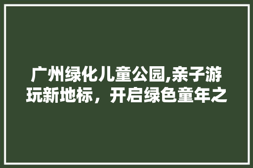 广州绿化儿童公园,亲子游玩新地标，开启绿色童年之旅