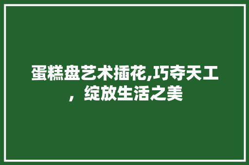 蛋糕盘艺术插花,巧夺天工，绽放生活之美