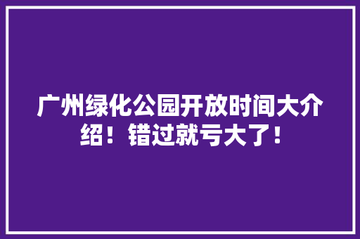 广州绿化公园开放时间大介绍！错过就亏大了！