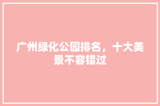 广州绿化公园排名，十大美景不容错过