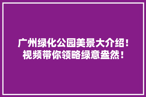 广州绿化公园美景大介绍！视频带你领略绿意盎然！