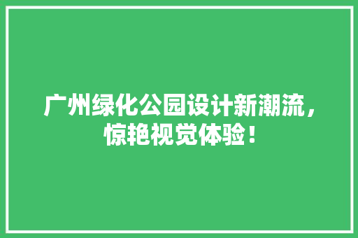 广州绿化公园设计新潮流，惊艳视觉体验！