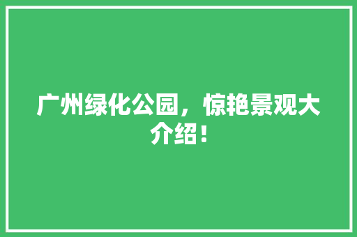 广州绿化公园，惊艳景观大介绍！