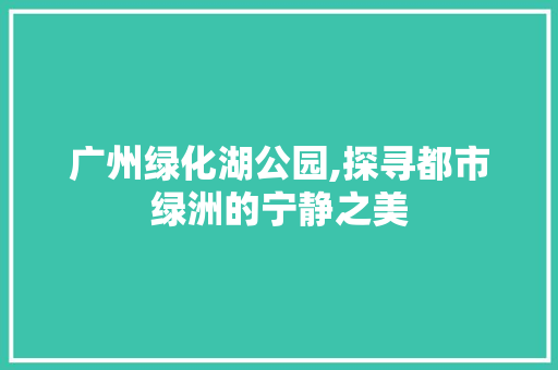 广州绿化湖公园,探寻都市绿洲的宁静之美