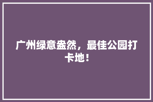 广州绿意盎然，最佳公园打卡地！
