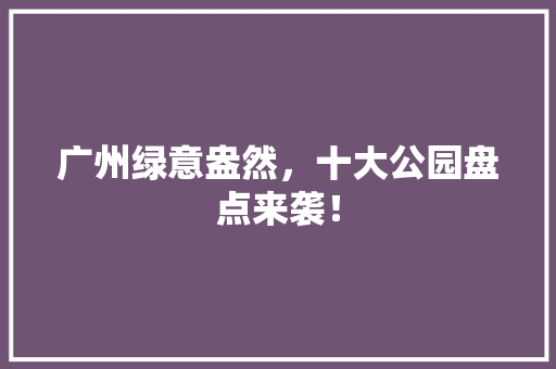 广州绿意盎然，十大公园盘点来袭！