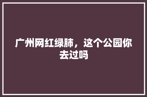 广州网红绿肺，这个公园你去过吗