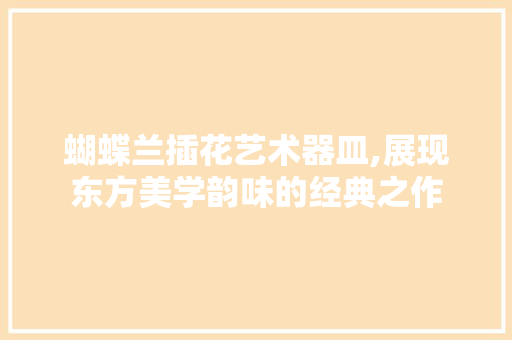蝴蝶兰插花艺术器皿,展现东方美学韵味的经典之作