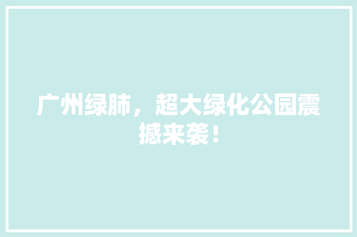 广州绿肺，超大绿化公园震撼来袭！