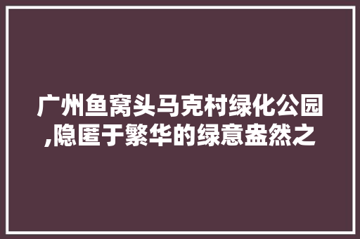 广州鱼窝头马克村绿化公园,隐匿于繁华的绿意盎然之地