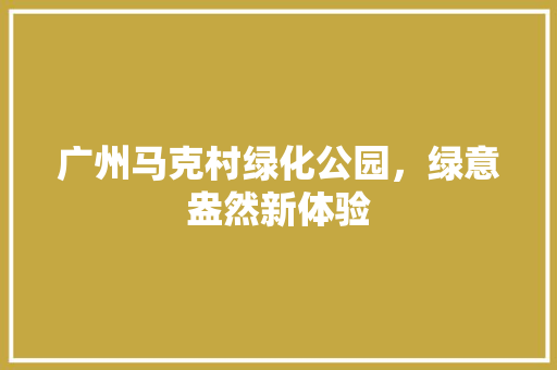 广州马克村绿化公园，绿意盎然新体验