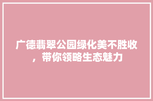 广德翡翠公园绿化美不胜收，带你领略生态魅力