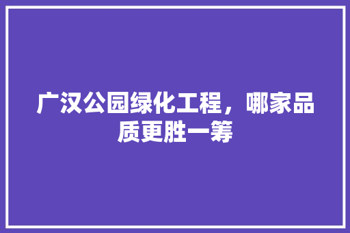 广汉公园绿化工程，哪家品质更胜一筹