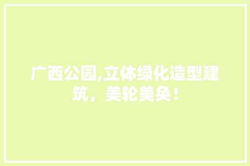 广西公园,立体绿化造型建筑，美轮美奂！