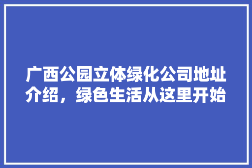 广西公园立体绿化公司地址介绍，绿色生活从这里开始！