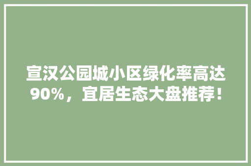 宣汉公园城小区绿化率高达90%，宜居生态大盘推荐！