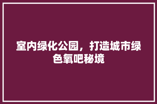 室内绿化公园，打造城市绿色氧吧秘境