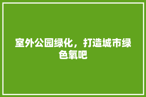 室外公园绿化，打造城市绿色氧吧