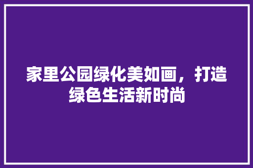 家里公园绿化美如画，打造绿色生活新时尚