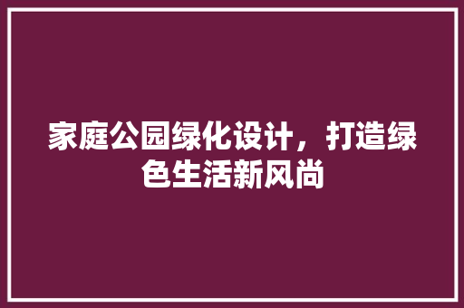 家庭公园绿化设计，打造绿色生活新风尚