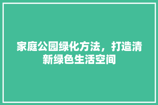 家庭公园绿化方法，打造清新绿色生活空间