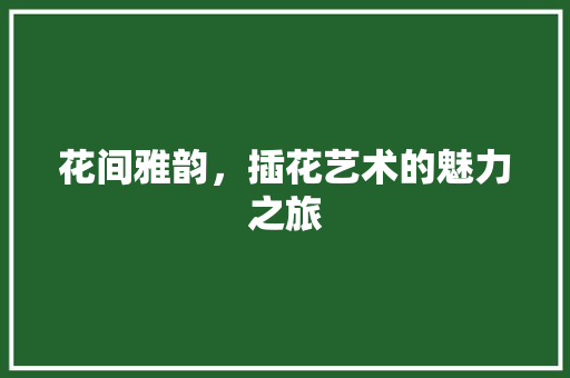 花间雅韵，插花艺术的魅力之旅