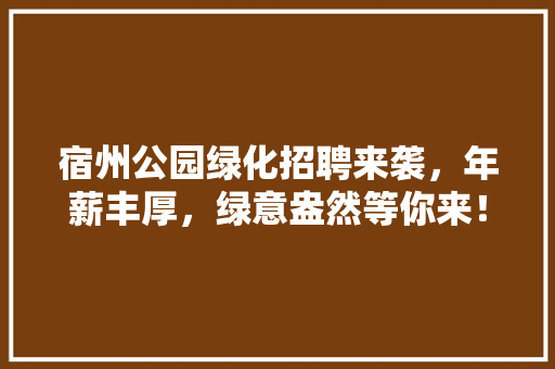 宿州公园绿化招聘来袭，年薪丰厚，绿意盎然等你来！