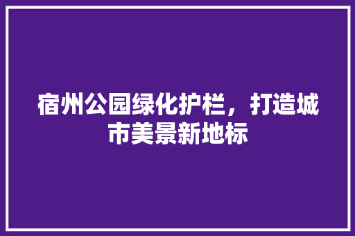 宿州公园绿化护栏，打造城市美景新地标
