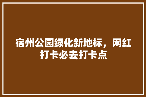 宿州公园绿化新地标，网红打卡必去打卡点
