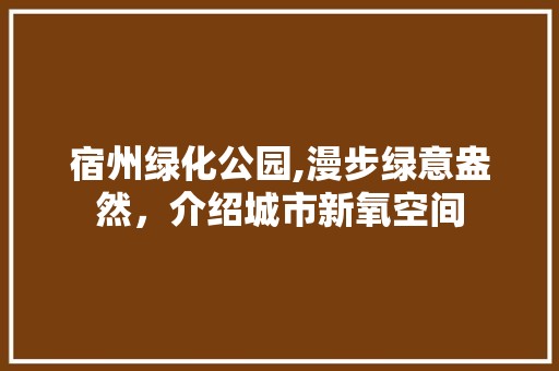 宿州绿化公园,漫步绿意盎然，介绍城市新氧空间
