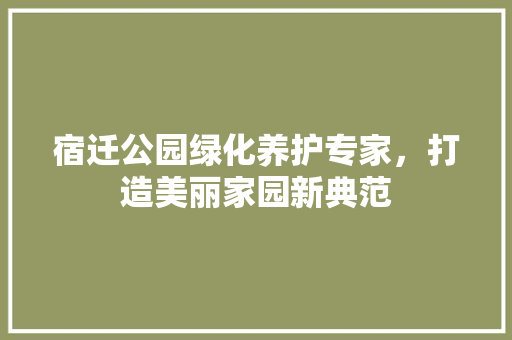 宿迁公园绿化养护专家，打造美丽家园新典范